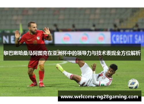 黎巴嫩哈桑马阿图克在亚洲杯中的领导力与技术表现全方位解析 黎巴嫩哈桑马阿图克在亚洲杯中的领导力与技术表现全方位解析