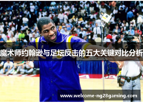 魔术师约翰逊与足坛反击的五大关键对比分析 魔术师约翰逊与足坛反击的五大关键对比分析