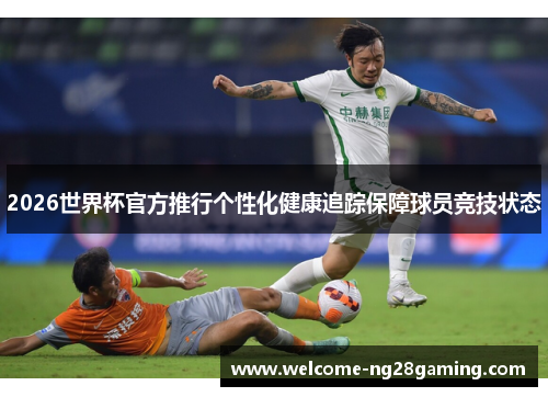 2026世界杯官方推行个性化健康追踪保障球员竞技状态 2026世界杯官方推行个性化健康追踪保障球员竞技状态