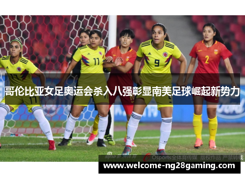 哥伦比亚女足奥运会杀入八强彰显南美足球崛起新势力