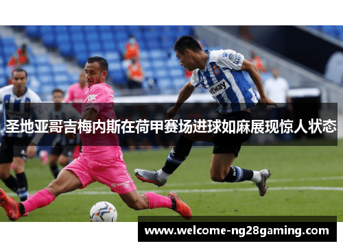 圣地亚哥吉梅内斯在荷甲赛场进球如麻展现惊人状态