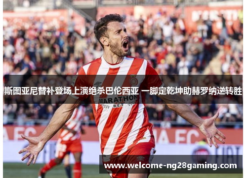 斯图亚尼替补登场上演绝杀巴伦西亚 一脚定乾坤助赫罗纳逆转胜