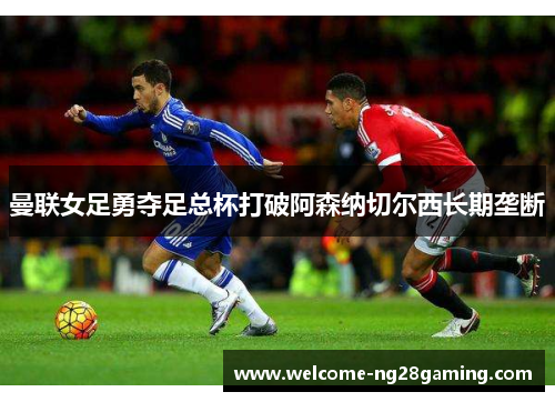 曼联女足勇夺足总杯打破阿森纳切尔西长期垄断