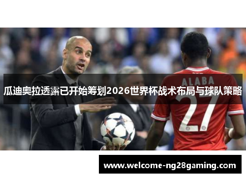 瓜迪奥拉透露已开始筹划2026世界杯战术布局与球队策略