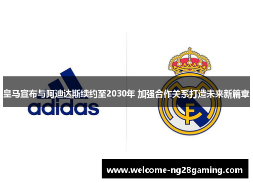 皇马宣布与阿迪达斯续约至2030年 加强合作关系打造未来新篇章