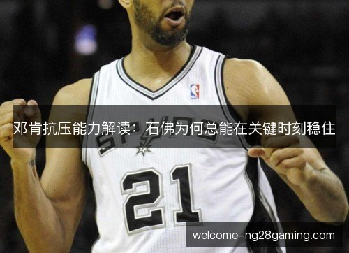 邓肯抗压能力解读:石佛为何总能在关键时刻稳住 邓肯抗压能力解读:石佛为何总能在关键时刻稳住