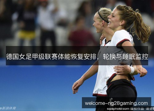 德国女足甲级联赛体能恢复安排,轮换与睡眠监控 德国女足甲级联赛体能恢复安排,轮换与睡眠监控