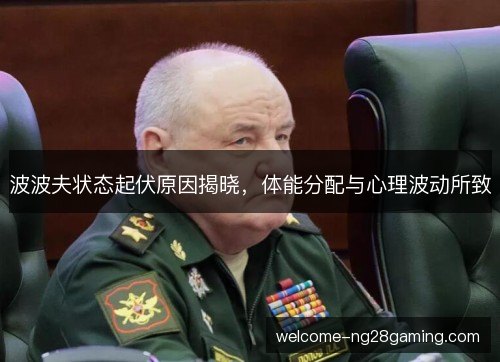 波波夫状态起伏原因揭晓，体能分配与心理波动所致