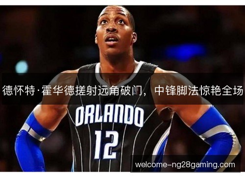 德怀特·霍华德搓射远角破门,中锋脚法惊艳全场 德怀特·霍华德搓射远角破门,中锋脚法惊艳全场