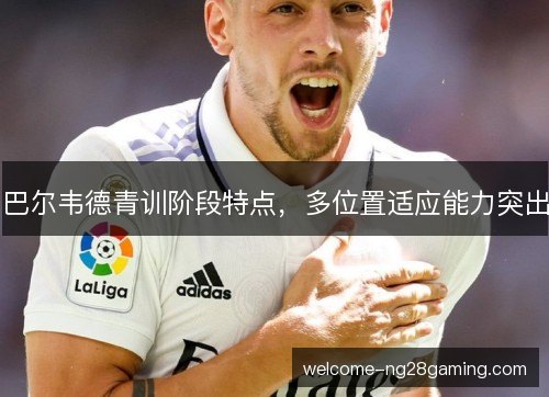 巴尔韦德青训阶段特点，多位置适应能力突出
