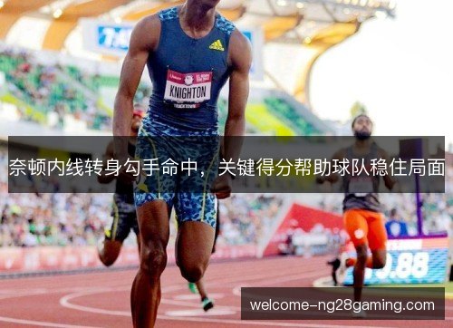 奈顿内线转身勾手命中，关键得分帮助球队稳住局面
